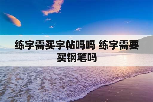 练字需买字帖吗吗 练字需要买钢笔吗